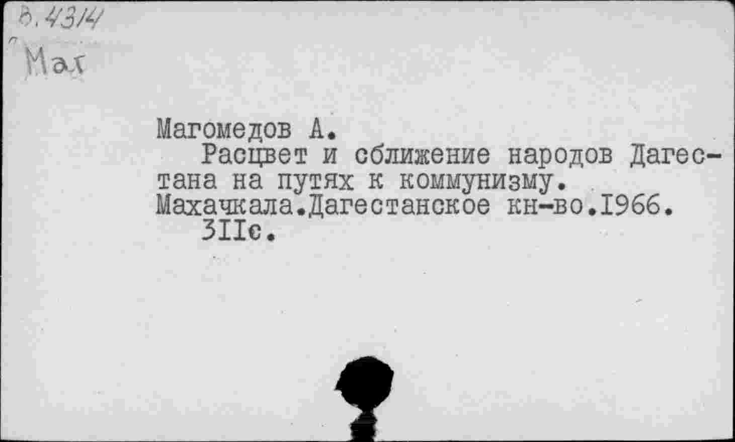 ﻿Ъ.ЧЗМ
У\ъ\
Магомедов А.
Расцвет и сближение народов Дагес тана на путях к коммунизму. Махачкала.Дагестанское кн-во.1966.
311с.